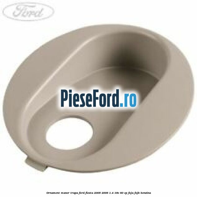 Ornament maner trapa Ford Fiesta 2005-2008 1.4 16V 80 cp Ornament maner trapa Ford Fiesta 2005-2008 1.4 16V 80 cp FXJA, FXJB benzina