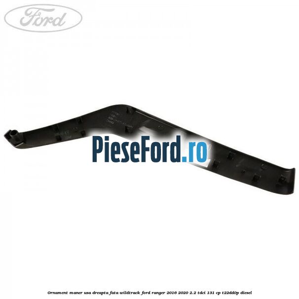 Ornament maner usa dreapta fata WILDTRACK Ford Ranger 2016-2020 2.2 TDCi 131 cp T22DD0P diesel