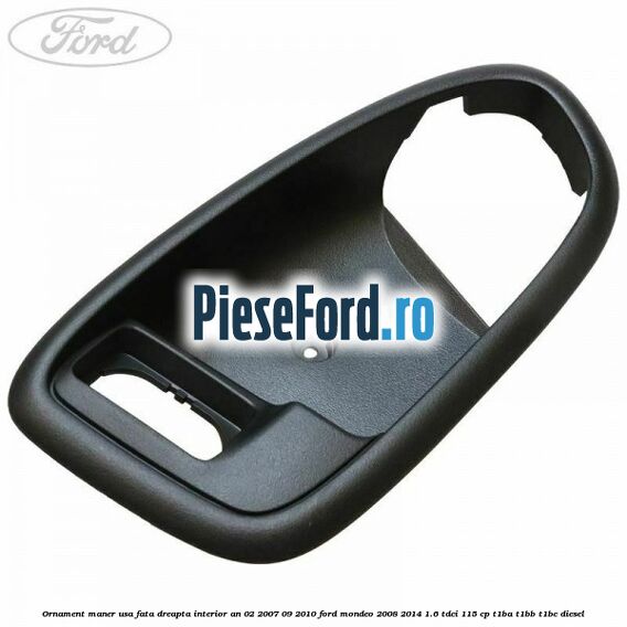 Ornament maner usa fata dreapta interior an 02/2007-09/2010 Ford Mondeo 2008-2014 1.6 TDCi 115 cp Ornament maner usa fata dreapta interior an 02/2007-09/2010 Ford Mondeo 2008-2014 1.6 TDCi 115 cp T1BA, T1BB, T1BC diesel