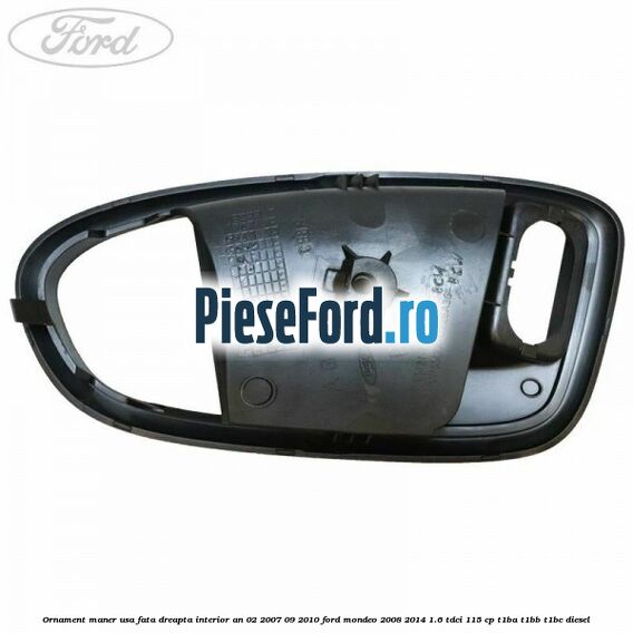 Ornament maner usa fata dreapta interior an 02/2007-09/2010 Ford Mondeo 2008-2014 1.6 TDCi 115 cp Ornament maner usa fata dreapta interior an 02/2007-09/2010 Ford Mondeo 2008-2014 1.6 TDCi 115 cp T1BA, T1BB, T1BC diesel