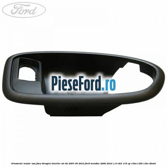 Ornament maner usa fata dreapta interior an 02/2007-09/2010 Ford Mondeo 2008-2014 1.6 TDCi 115 cp Ornament maner usa fata dreapta interior an 02/2007-09/2010 Ford Mondeo 2008-2014 1.6 TDCi 115 cp T1BA, T1BB, T1BC diesel