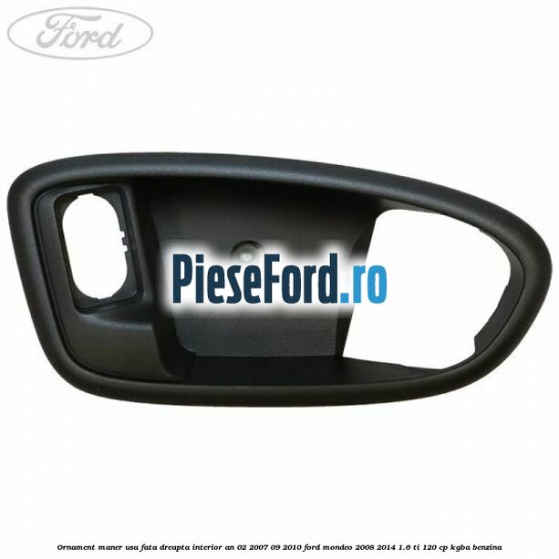 Ornament maner usa fata dreapta interior an 02/2007-09/2010 Ford Mondeo 2008-2014 1.6 Ti 120 cp Ornament maner usa fata dreapta interior an 02/2007-09/2010 Ford Mondeo 2008-2014 1.6 Ti 120 cp KGBA benzina