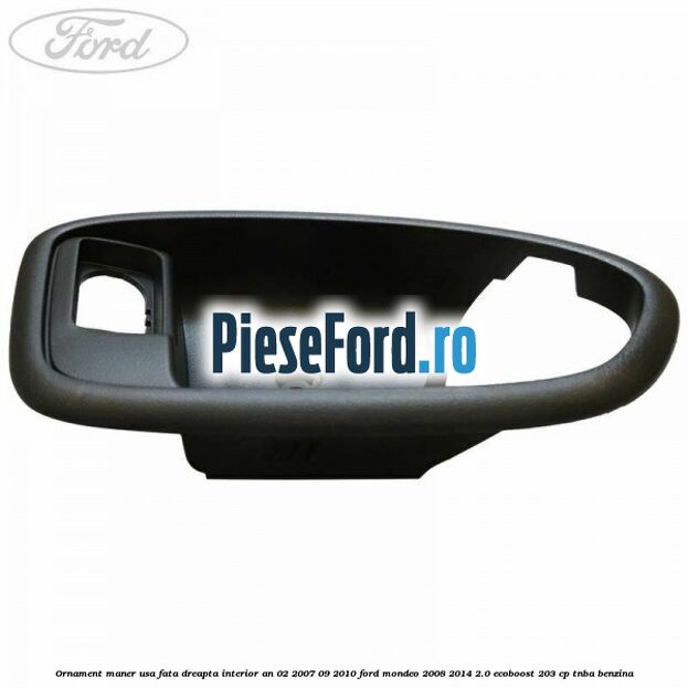 Ornament maner usa fata dreapta interior an 02/2007-09/2010 Ford Mondeo 2008-2014 2.0 EcoBoost 203 cp Ornament maner usa fata dreapta interior an 02/2007-09/2010 Ford Mondeo 2008-2014 2.0 EcoBoost 203 cp TNBA benzina