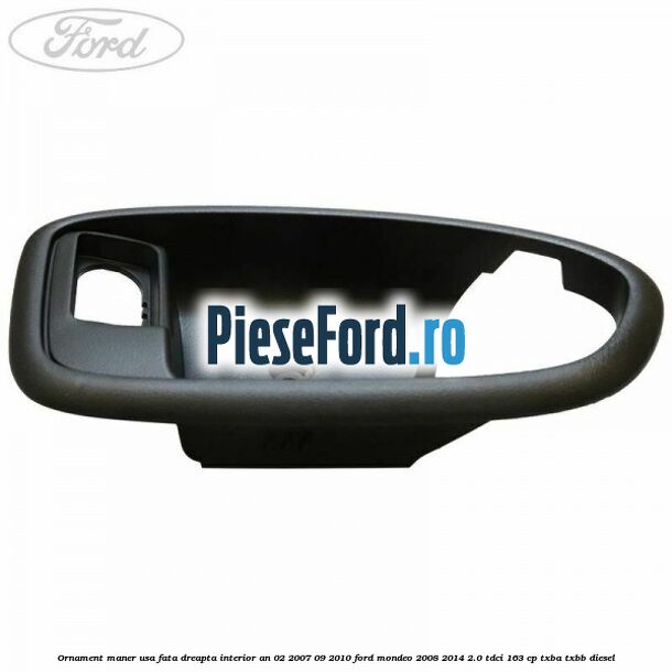 Ornament maner usa fata dreapta interior an 02/2007-09/2010 Ford Mondeo 2008-2014 2.0 TDCi 163 cp Ornament maner usa fata dreapta interior an 02/2007-09/2010 Ford Mondeo 2008-2014 2.0 TDCi 163 cp TXBA, TXBB diesel