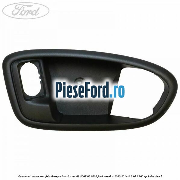 Ornament maner usa fata dreapta interior an 02/2007-09/2010 Ford Mondeo 2008-2014 2.2 TDCi 200 cp KNBA diesel