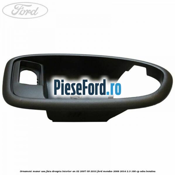 Ornament maner usa fata dreapta interior an 02/2007-09/2010 Ford Mondeo 2008-2014 2.3 160 cp SEBA benzina