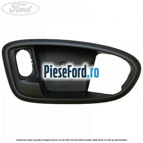 Ornament maner usa fata dreapta interior an 02/2007-09/2010 Ford Mondeo 2008-2014 2.3 160 cp SEBA benzina