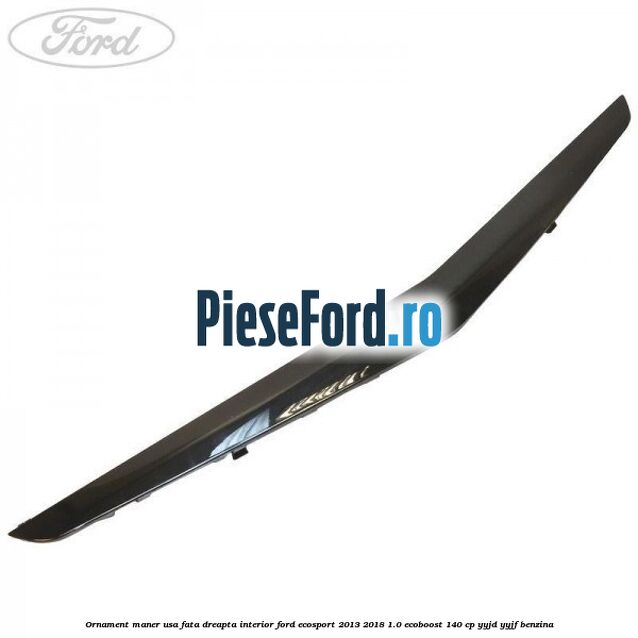 Ornament maner usa fata dreapta interior Ford EcoSport 2013-2018 1.0 EcoBoost 140 cp YYJD, YYJF benzina