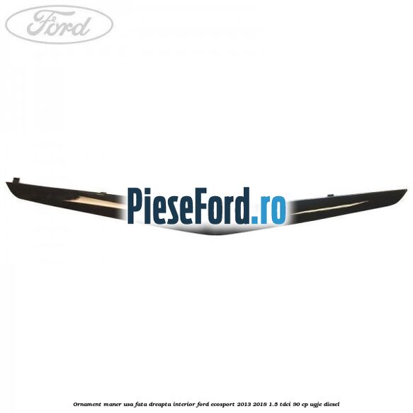 Ornament maner usa fata dreapta interior Ford EcoSport 2013-2018 1.5 TDCi 90 cp UGJE diesel