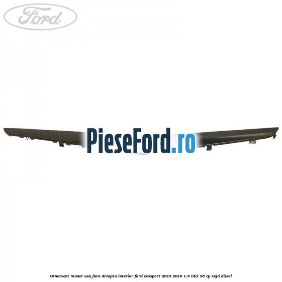 Ornament maner usa fata dreapta interior Ford EcoSport 2013-2018 1.5 TDCi 95 cp XVJD diesel