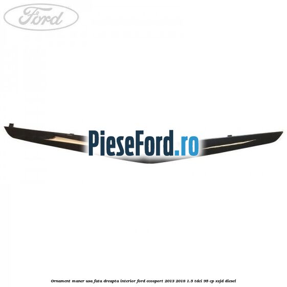 Ornament maner usa fata dreapta interior Ford EcoSport 2013-2018 1.5 TDCi 95 cp XVJD diesel