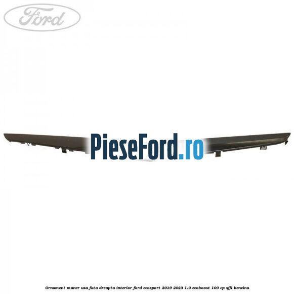 Ornament maner usa fata dreapta interior Ford EcoSport 2019-2023 1.0 EcoBoost 100 cp SFJL benzina