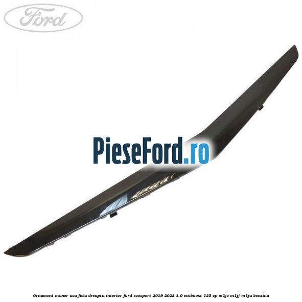 Ornament maner usa fata dreapta interior Ford EcoSport 2019-2023 1.0 EcoBoost 125 cp M1JC, M1JJ, M1JU benzina