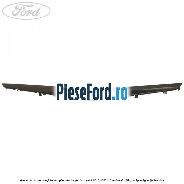 Ornament maner usa fata dreapta interior Ford EcoSport 2019-2023 1.0 EcoBoost 125 cp M1JC, M1JJ, M1JU benzina