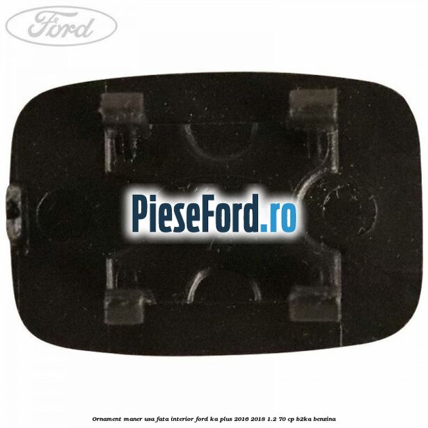 Ornament maner usa fata interior Ford Ka plus 2016-2018 1.2 70 cp Ornament maner usa fata interior Ford Ka plus 2016-2018 1.2 70 cp B2KA benzina