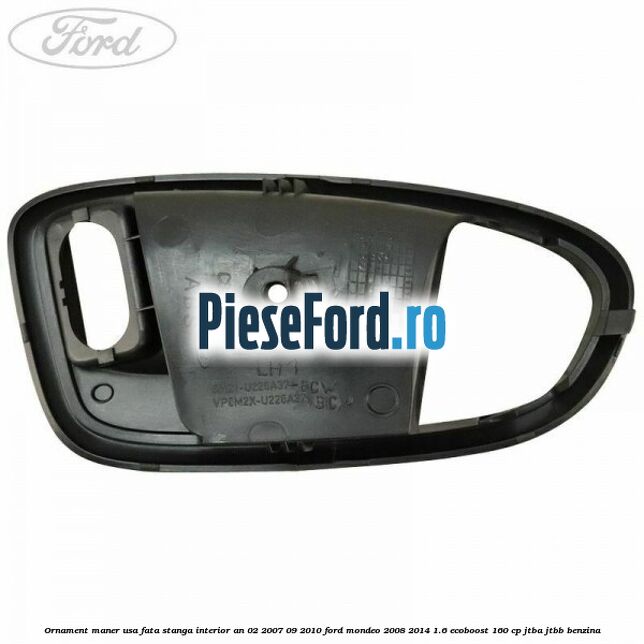 Ornament maner usa fata stanga interior an 02/2007-09/2010 Ford Mondeo 2008-2014 1.6 EcoBoost 160 cp Ornament maner usa fata stanga interior an 02/2007-09/2010 Ford Mondeo 2008-2014 1.6 EcoBoost 160 cp JTBA, JTBB benzina