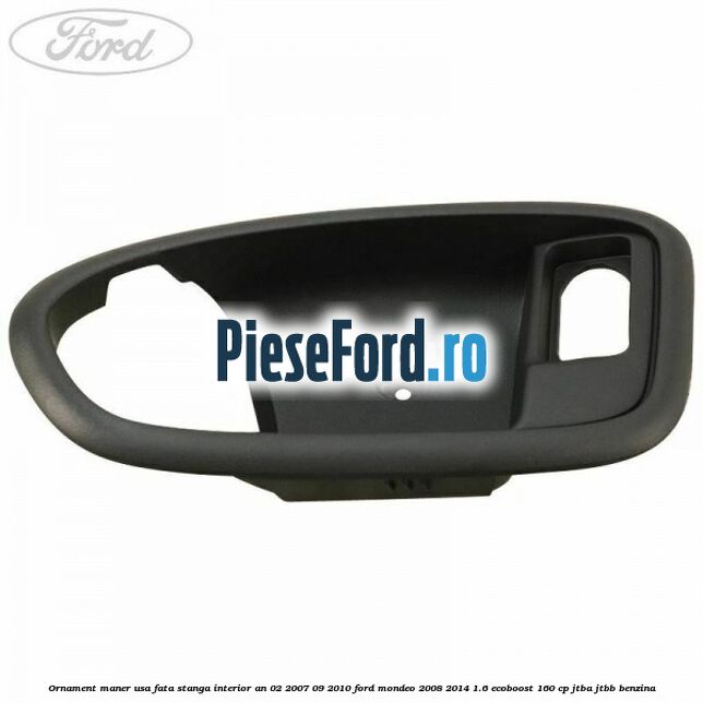 Ornament maner usa fata stanga interior an 02/2007-09/2010 Ford Mondeo 2008-2014 1.6 EcoBoost 160 cp Ornament maner usa fata stanga interior an 02/2007-09/2010 Ford Mondeo 2008-2014 1.6 EcoBoost 160 cp JTBA, JTBB benzina