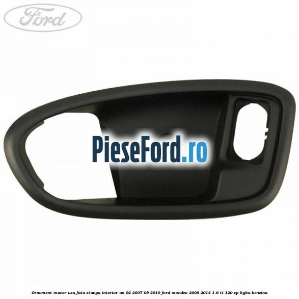 Ornament maner usa fata stanga interior an 02/2007-09/2010 Ford Mondeo 2008-2014 1.6 Ti 120 cp Ornament maner usa fata stanga interior an 02/2007-09/2010 Ford Mondeo 2008-2014 1.6 Ti 120 cp KGBA benzina