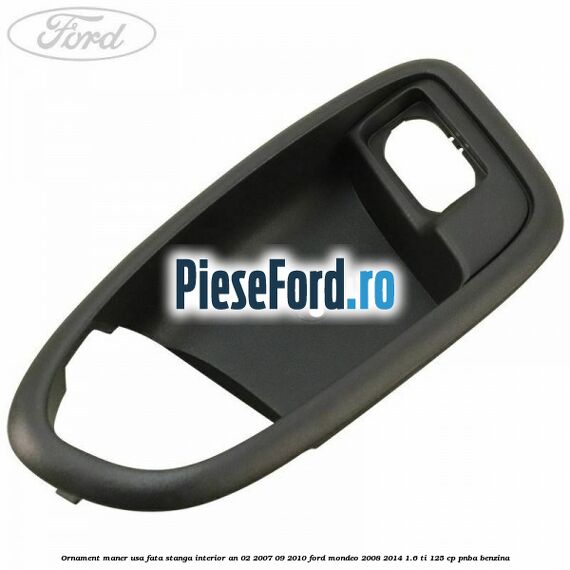 Ornament maner usa fata stanga interior an 02/2007-09/2010 Ford Mondeo 2008-2014 1.6 Ti 125 cp PNBA benzina