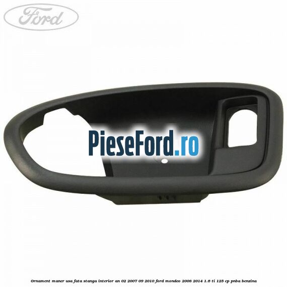 Ornament maner usa fata stanga interior an 02/2007-09/2010 Ford Mondeo 2008-2014 1.6 Ti 125 cp Ornament maner usa fata stanga interior an 02/2007-09/2010 Ford Mondeo 2008-2014 1.6 Ti 125 cp PNBA benzina