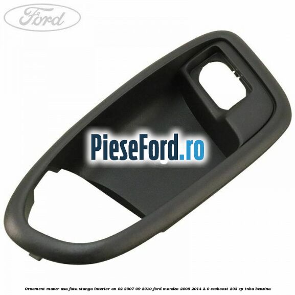 Ornament maner usa fata stanga interior an 02/2007-09/2010 Ford Mondeo 2008-2014 2.0 EcoBoost 203 cp TNBA benzina