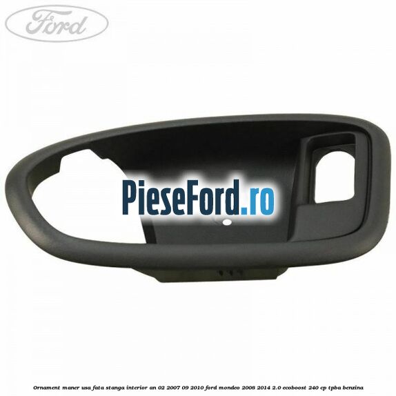 Ornament maner usa fata stanga interior an 02/2007-09/2010 Ford Mondeo 2008-2014 2.0 EcoBoost 240 cp Ornament maner usa fata stanga interior an 02/2007-09/2010 Ford Mondeo 2008-2014 2.0 EcoBoost 240 cp TPBA benzina