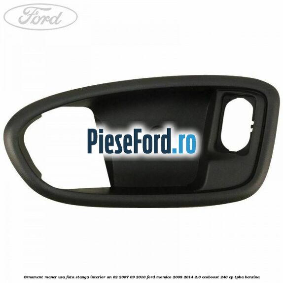 Ornament maner usa fata stanga interior an 02/2007-09/2010 Ford Mondeo 2008-2014 2.0 EcoBoost 240 cp Ornament maner usa fata stanga interior an 02/2007-09/2010 Ford Mondeo 2008-2014 2.0 EcoBoost 240 cp TPBA benzina