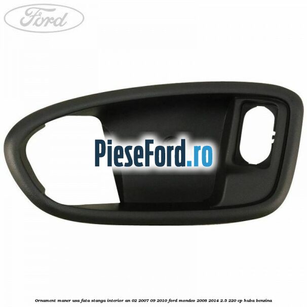 Ornament maner usa fata stanga interior an 02/2007-09/2010 Ford Mondeo 2008-2014 2.5 220 cp HUBA benzina