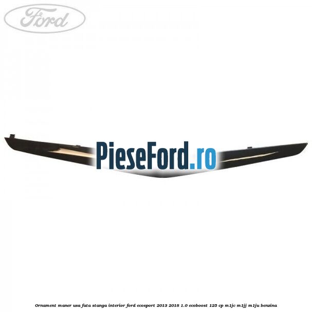Ornament maner usa fata stanga interior Ford EcoSport 2013-2018 1.0 EcoBoost 125 cp M1JC, M1JJ, M1JU benzina