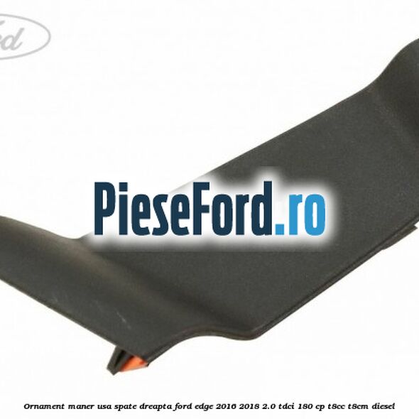 Ornament maner usa spate dreapta Ford Edge 2016-2018 2.0 TDCi 180 cp T8CC, T8CM diesel