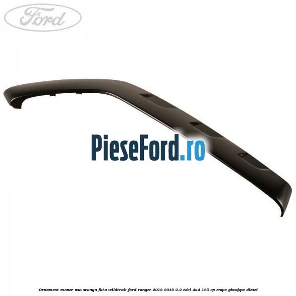 Ornament maner usa stanga fata Wildtrak Ford Ranger 2012-2015 2.2 TDCi 4x4 125 cp ENQW, GBVAJQW diesel