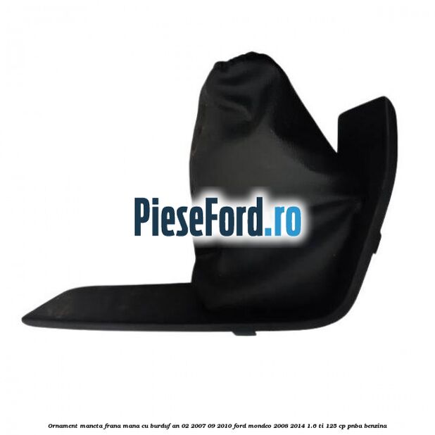 Ornament maneta frana mana cu burduf an 02/2007-09/2010 Ford Mondeo 2008-2014 1.6 Ti 125 cp PNBA benzina