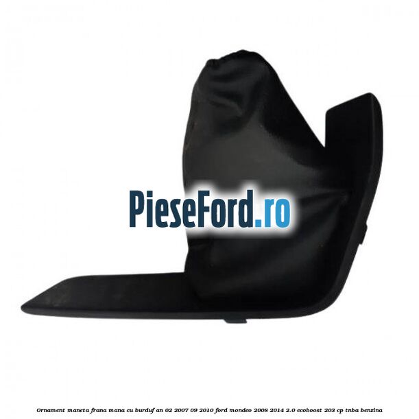 Ornament maneta frana mana cu burduf an 02/2007-09/2010 Ford Mondeo 2008-2014 2.0 EcoBoost 203 cp TNBA benzina