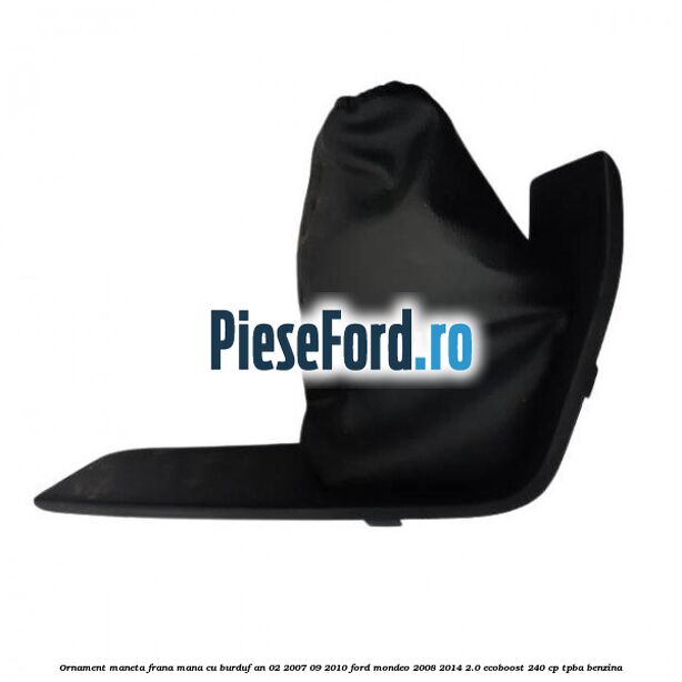 Ornament maneta frana mana cu burduf an 02/2007-09/2010 Ford Mondeo 2008-2014 2.0 EcoBoost 240 cp TPBA benzina