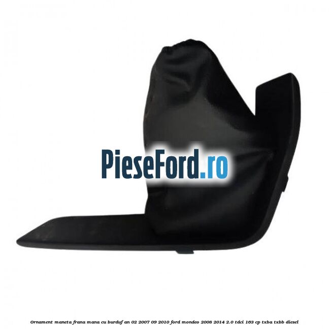 Ornament maneta frana mana cu burduf an 02/2007-09/2010 Ford Mondeo 2008-2014 2.0 TDCi 163 cp TXBA, TXBB diesel