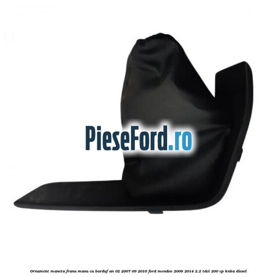 Ornament maneta frana mana cu burduf an 02/2007-09/2010 Ford Mondeo 2008-2014 2.2 TDCi 200 cp KNBA diesel