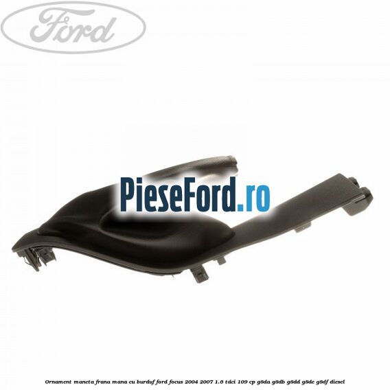 Ornament maneta frana mana cu burduf Ford Focus 2004-2007 1.6 TDCi 109 cp Ornament maneta frana mana cu burduf Ford Focus 2004-2007 1.6 TDCi 109 cp G8DA, G8DB, G8DD, G8DE, G8DF diesel