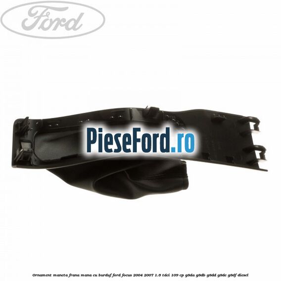 Ornament maneta frana mana cu burduf Ford Focus 2004-2007 1.6 TDCi 109 cp Ornament maneta frana mana cu burduf Ford Focus 2004-2007 1.6 TDCi 109 cp G8DA, G8DB, G8DD, G8DE, G8DF diesel