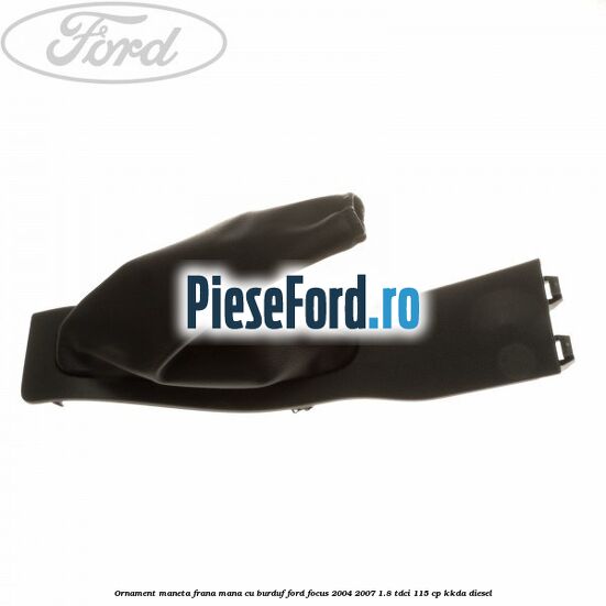 Ornament maneta frana mana cu burduf Ford Focus 2004-2007 1.8 TDCi 115 cp Ornament maneta frana mana cu burduf Ford Focus 2004-2007 1.8 TDCi 115 cp KKDA diesel