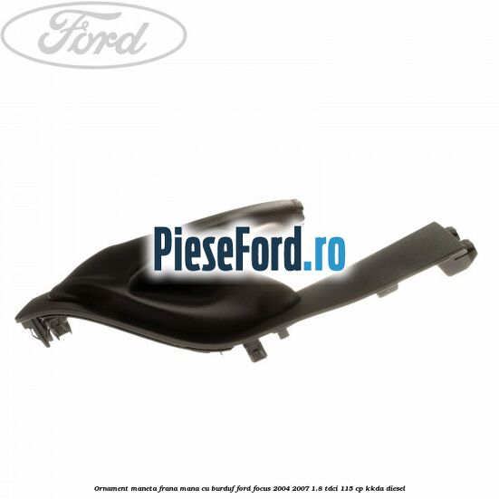 Ornament maneta frana mana cu burduf Ford Focus 2004-2007 1.8 TDCi 115 cp Ornament maneta frana mana cu burduf Ford Focus 2004-2007 1.8 TDCi 115 cp KKDA diesel