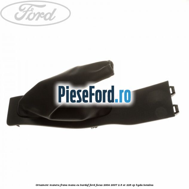 Ornament maneta frana mana cu burduf Ford Focus 2004-2007 2.5 ST 225 cp HYDA benzina
