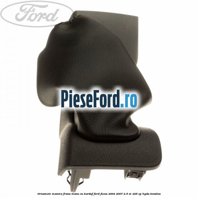 Ornament maneta frana mana cu burduf Ford Focus 2004-2007 2.5 ST 225 cp HYDA benzina