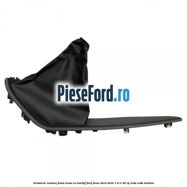 Ornament maneta frana mana cu burduf Ford Focus 2014-2018 1.6 Ti 85 cp XTDA, XTDB benzina
