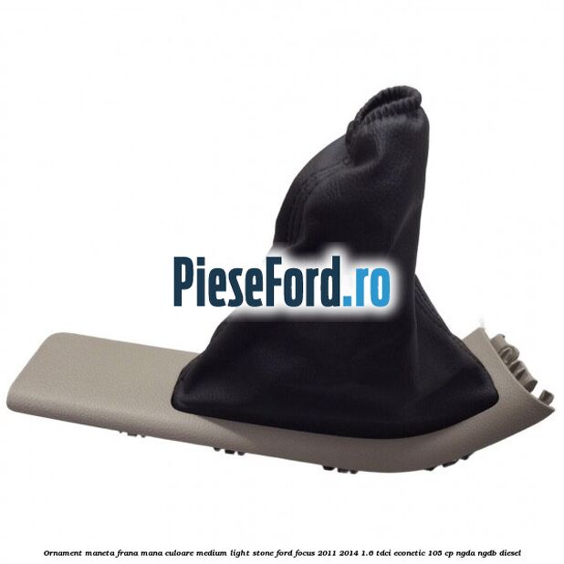 Ornament maneta frana mana culoare medium light stone Ford Focus 2011-2014 1.6 TDCi ECOnetic 105 cp Ornament maneta frana mana culoare medium light stone Ford Focus 2011-2014 1.6 TDCi ECOnetic 105 cp NGDA, NGDB diesel