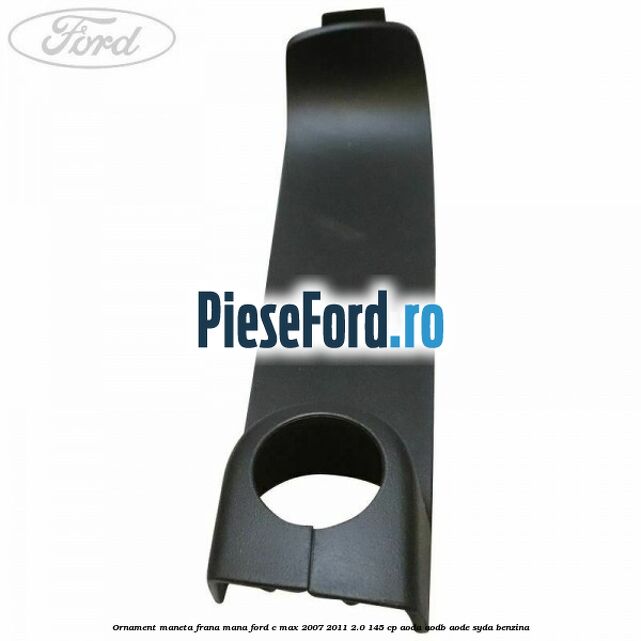 Ornament maneta frana mana Ford C-Max 2007-2011 2.0 145 cp AODA, AODB, AODE, SYDA benzina