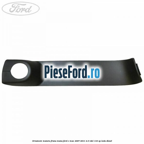 Ornament maneta frana mana Ford C-Max 2007-2011 2.0 TDCi 110 cp IXDA diesel