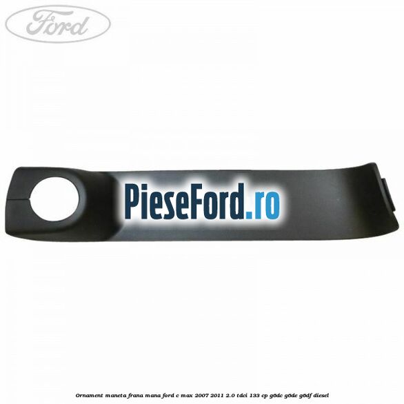 Ornament maneta frana mana Ford C-Max 2007-2011 2.0 TDCi 133 cp G6DC, G6DE, G6DF diesel
