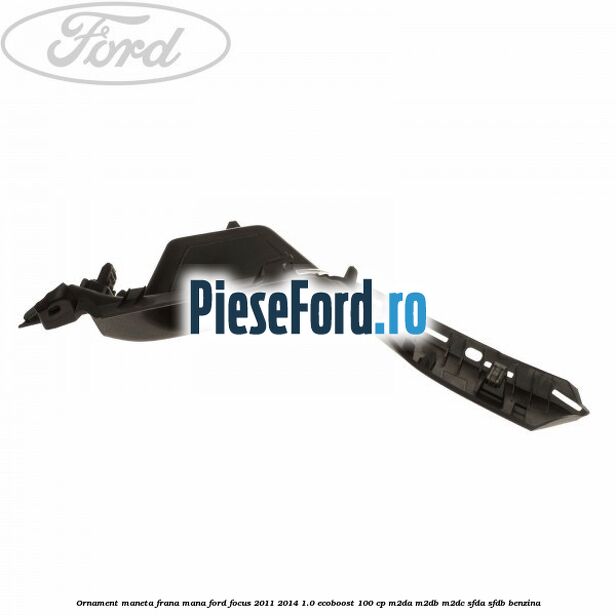 Ornament maneta frana mana Ford Focus 2011-2014 1.0 EcoBoost 100 cp M2DA, M2DB, M2DC, SFDA, SFDB benzina