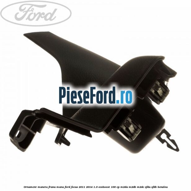 Ornament maneta frana mana Ford Focus 2011-2014 1.0 EcoBoost 100 cp Ornament maneta frana mana Ford Focus 2011-2014 1.0 EcoBoost 100 cp M2DA, M2DB, M2DC, SFDA, SFDB benzina