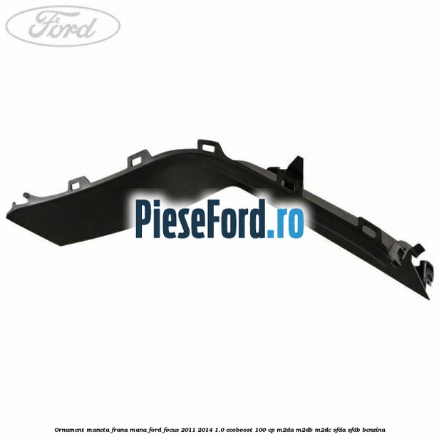 Ornament maneta frana mana Ford Focus 2011-2014 1.0 EcoBoost 100 cp M2DA, M2DB, M2DC, SFDA, SFDB benzina